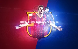 【开云体育下载】中超联赛，凌杰首开纪录谭凯元破门，广州队客场2-0战胜河北队