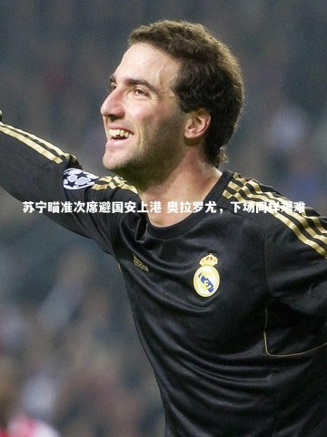 开云官网-苏宁瞄准次席避国安上港 奥拉罗尤，下场同样艰难