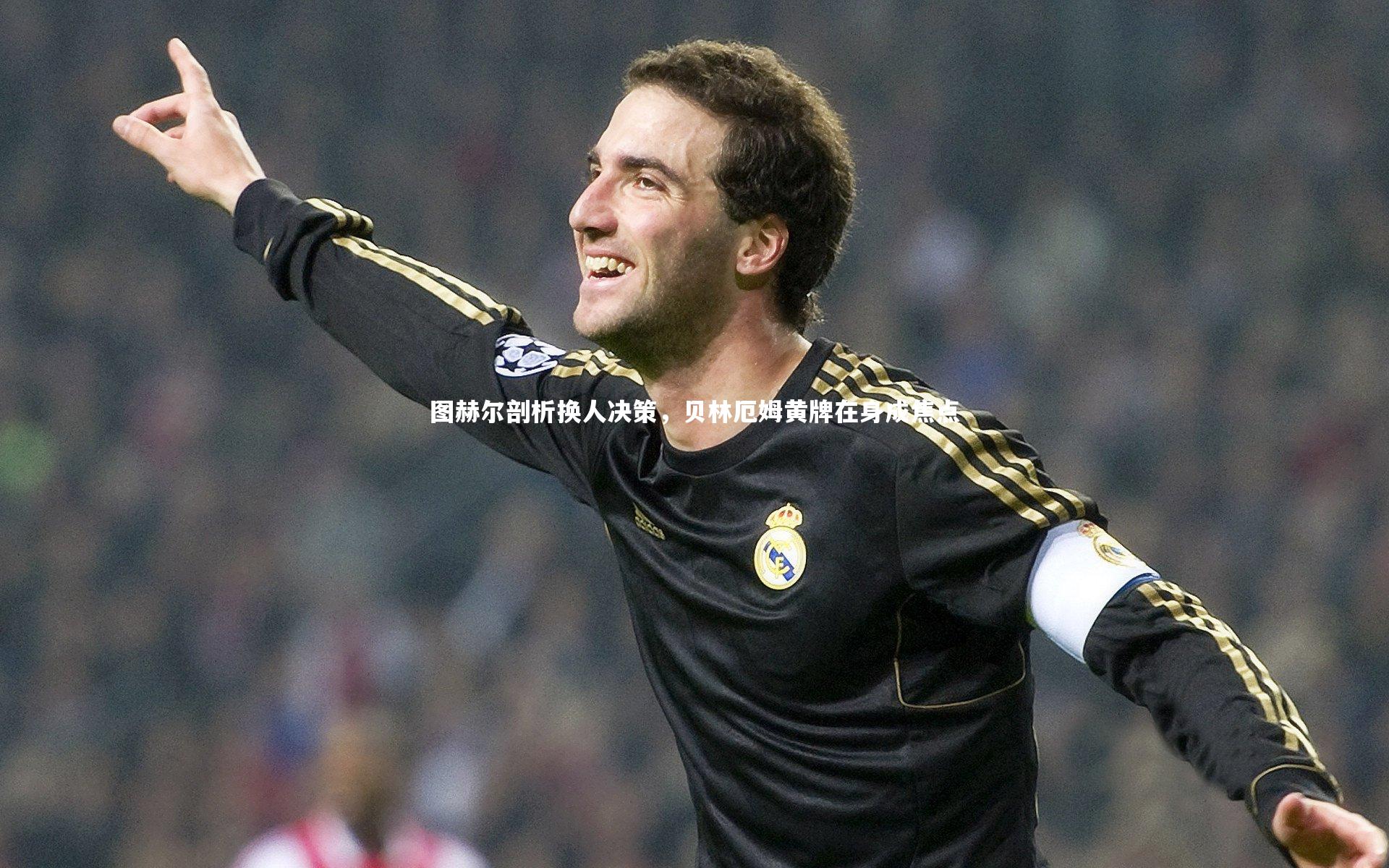 开云-图赫尔剖析换人决策，贝林厄姆黄牌在身成焦点-第1张图片-Kaiyun-开云「中国」官方APP下载_KAIYUN SPORT